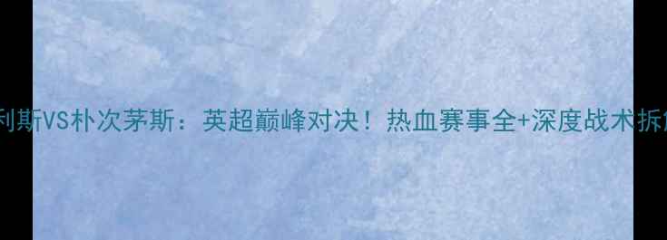 图片 🔥卡利斯VS朴次茅斯：英超巅峰对决！热血赛事全+深度战术拆解🏆2