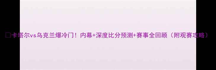 图片 🔥卡塔尔vs乌克兰爆冷门！内幕+深度比分预测+赛事全回顾（附观赛攻略）