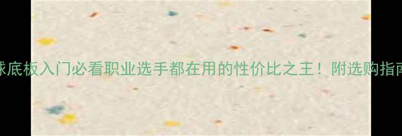 图片 🔥双鱼乒乓球底板入门必看职业选手都在用的性价比之王！附选购指南+使用技巧1