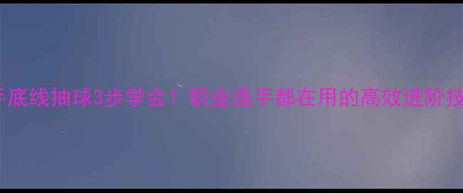 图片 🔥反手底线抽球3步学会！职业选手都在用的高效进阶技巧✅2