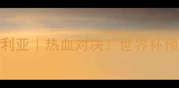 图片 🔥叙利亚vs澳大利亚｜热血对决！世界杯预选赛焦点战全🔥