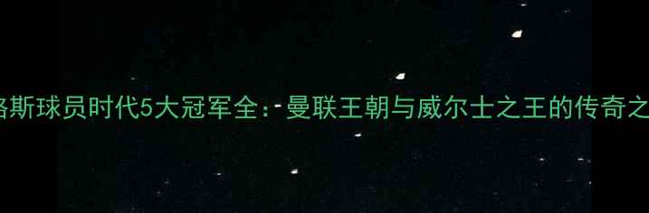 图片 🔥吉格斯球员时代5大冠军全：曼联王朝与威尔士之王的传奇之路🔥2