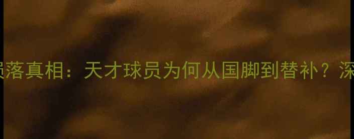 图片 🔥周海滨陨落真相：天才球员为何从国脚到替补？深度7大原因