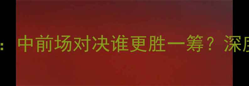图片 🔥哈梅德VS巴雷拉：中前场对决谁更胜一筹？深度五大战术看点🔥2