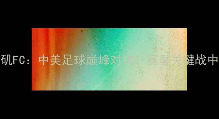 图片 🔥哥伦布FCvs洛杉矶FC：中美足球巅峰对决！赛季关键战中美足球文化碰撞🔥