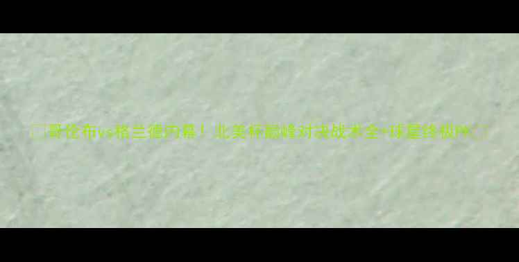图片 🔥哥伦布vs格兰德内幕！北美杯巅峰对决战术全+球星终极PK💥