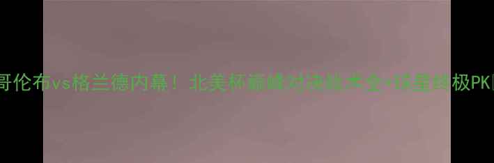 图片 🔥哥伦布vs格兰德内幕！北美杯巅峰对决战术全+球星终极PK💥2