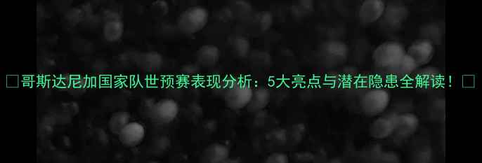 图片 🔥哥斯达尼加国家队世预赛表现分析：5大亮点与潜在隐患全解读！🏆