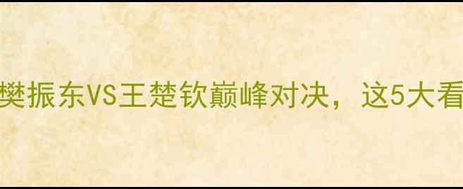 图片 🔥国乒男单半决赛！樊振东VS王楚钦巅峰对决，这5大看点你绝对不能错过！