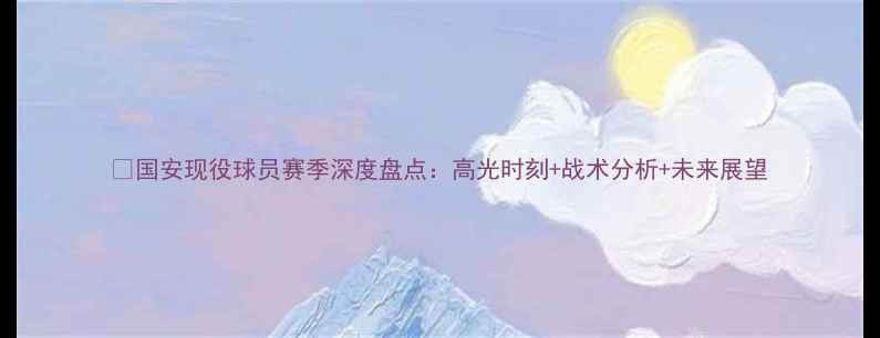 图片 🔥国安现役球员赛季深度盘点：高光时刻+战术分析+未来展望