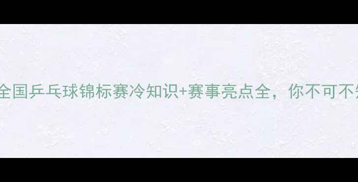 图片 🔥国球荣耀！历届全国乒乓球锦标赛冷知识+赛事亮点全，你不可不知的乒乓球故事🔥1