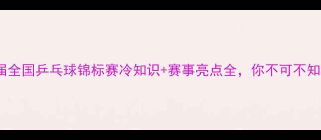 图片 🔥国球荣耀！历届全国乒乓球锦标赛冷知识+赛事亮点全，你不可不知的乒乓球故事🔥2