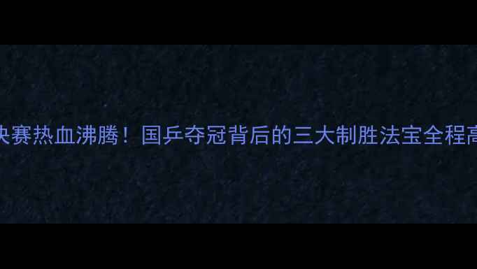 图片 🔥国际乒联世锦赛女团决赛热血沸腾！国乒夺冠背后的三大制胜法宝全程高能集锦+选手采访深度1