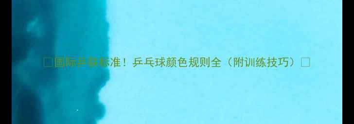 图片 🔥国际乒联标准！乒乓球颜色规则全（附训练技巧）💥