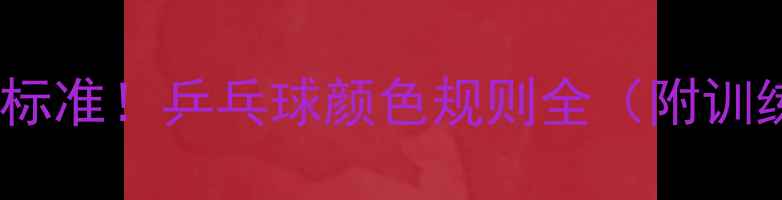 图片 🔥国际乒联标准！乒乓球颜色规则全（附训练技巧）💥2