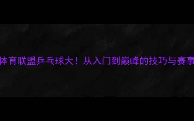 图片 🔥国际体育联盟乒乓球大！从入门到巅峰的技巧与赛事全攻略