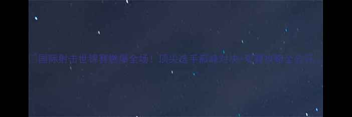 图片 🔥国际射击世锦赛燃爆全场！顶尖选手巅峰对决+观赛攻略全公开🎯