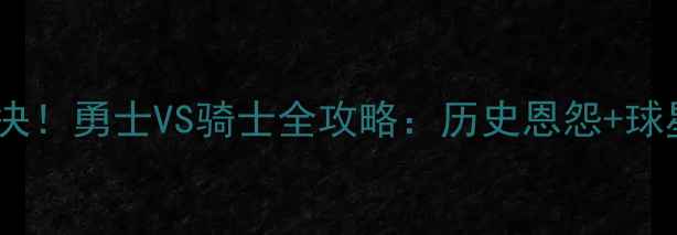 图片 🔥圣诞大战巅峰对决！勇士VS骑士全攻略：历史恩怨+球星对决+观赛指南🔥