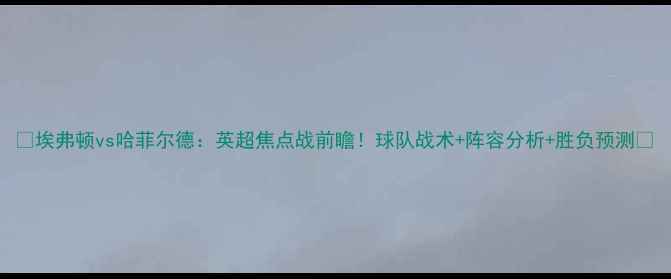 图片 🔥埃弗顿vs哈菲尔德：英超焦点战前瞻！球队战术+阵容分析+胜负预测🔥