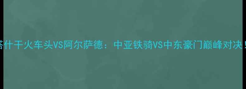 图片 🔥塔什干火车头VS阿尔萨德：中亚铁骑VS中东豪门巅峰对决！🔥
