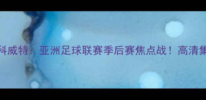 图片 🔥塔什干火车头vs科威特：亚洲足球联赛季后赛焦点战！高清集锦+赛后分析全💥2