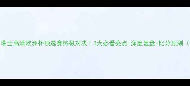 图片 🔥塞纳维亚vs瑞士高清欧洲杯预选赛终极对决！3大必看亮点+深度复盘+比分预测（附观赛攻略）