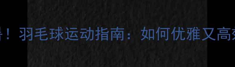 图片 🔥夏天暴汗解暑！羽毛球运动指南：如何优雅又高效地挥拍减脂？