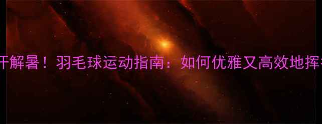 图片 🔥夏天暴汗解暑！羽毛球运动指南：如何优雅又高效地挥拍减脂？2