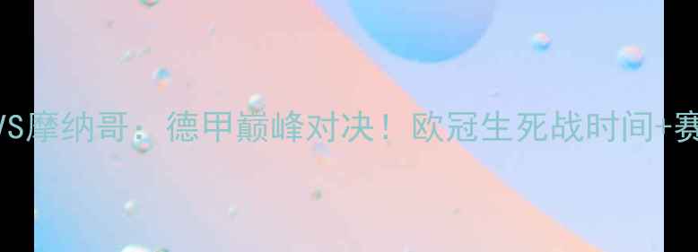 图片 🔥多特蒙德VS摩纳哥：德甲巅峰对决！欧冠生死战时间+赛事前瞻全🔥