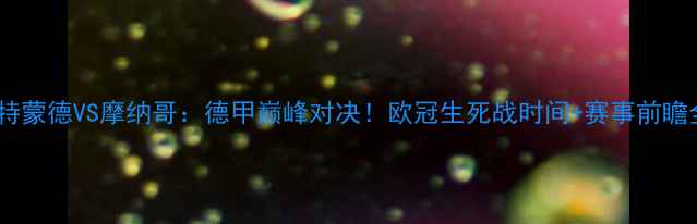 图片 🔥多特蒙德VS摩纳哥：德甲巅峰对决！欧冠生死战时间+赛事前瞻全🔥1