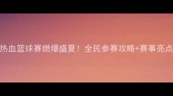 图片 🔥大石桥热血篮球赛燃爆盛夏！全民参赛攻略+赛事亮点全公开🔥