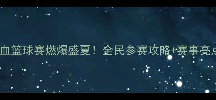 图片 🔥大石桥热血篮球赛燃爆盛夏！全民参赛攻略+赛事亮点全公开🔥2