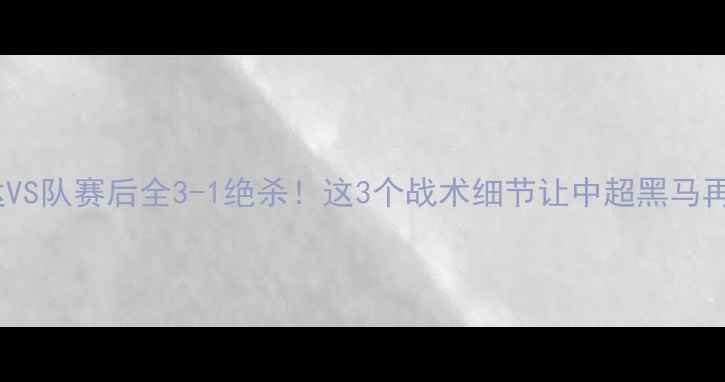 图片 🔥天津泰达VS队赛后全3-1绝杀！这3个战术细节让中超黑马再登巅峰✨2