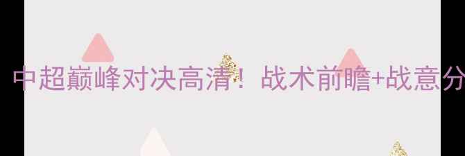 图片 🔥天津泰达vs山东鲁能：中超巅峰对决高清！战术前瞻+战意分析，谁将问鼎冠军？🔥2