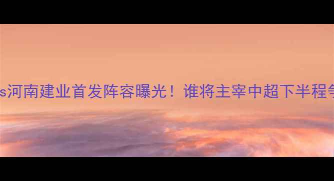 图片 🔥天津泰达vs河南建业首发阵容曝光！谁将主宰中超下半程争冠大战？🔥