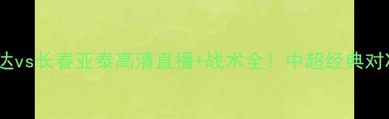 图片 🔥天津泰达vs长春亚泰高清直播+战术全！中超经典对决回顾🔥1