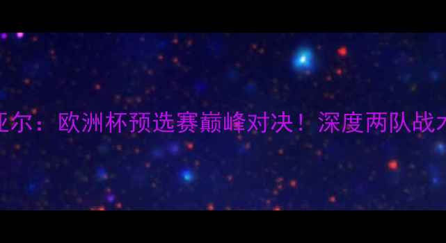 图片 🔥天狼星vs米亚尔：欧洲杯预选赛巅峰对决！深度两队战术与必看亮点🔥