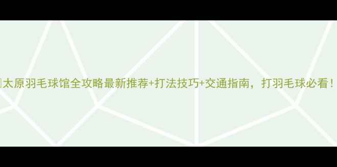 图片 🔥太原羽毛球馆全攻略最新推荐+打法技巧+交通指南，打羽毛球必看！1