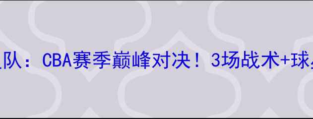 图片 🔥太阳队VS水晶星队：CBA赛季巅峰对决！3场战术+球星高光时刻全记录
