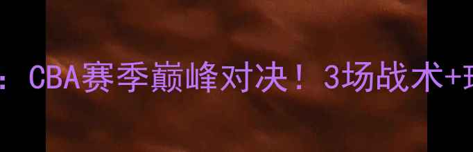 图片 🔥太阳队VS水晶星队：CBA赛季巅峰对决！3场战术+球星高光时刻全记录1
