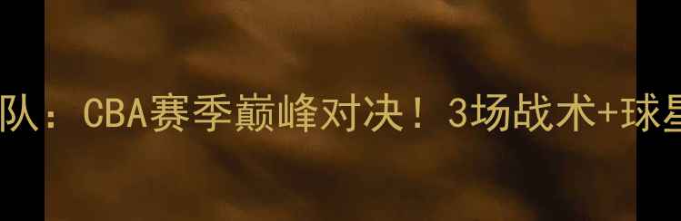 图片 🔥太阳队VS水晶星队：CBA赛季巅峰对决！3场战术+球星高光时刻全记录2