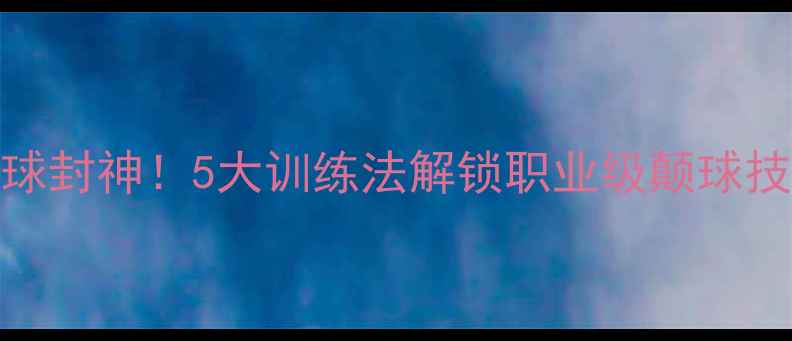图片 🔥头球封神！5大训练法解锁职业级颠球技巧🔥