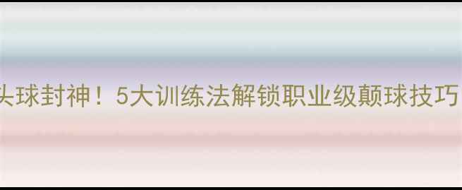 图片 🔥头球封神！5大训练法解锁职业级颠球技巧🔥1