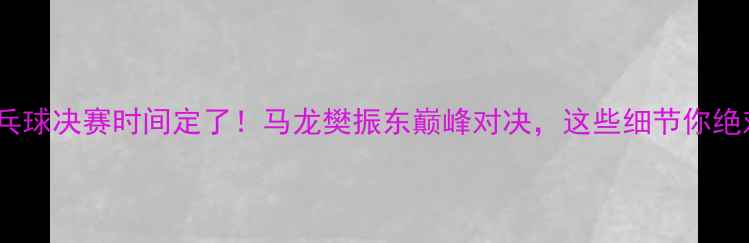 图片 🔥奥运会乒乓球决赛时间定了！马龙樊振东巅峰对决，这些细节你绝对不知道！2