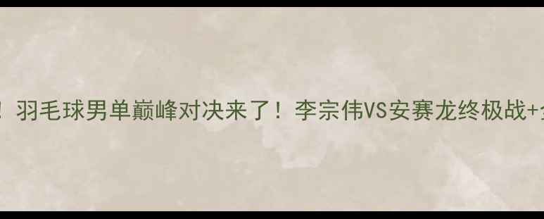 图片 🔥奥运倒计时！羽毛球男单巅峰对决来了！李宗伟VS安赛龙终极战+全网最全数据2