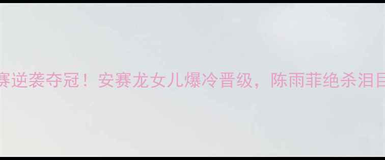 图片 🔥女子羽毛球决赛逆袭夺冠！安赛龙女儿爆冷晋级，陈雨菲绝杀泪目瞬间全网刷屏🔥