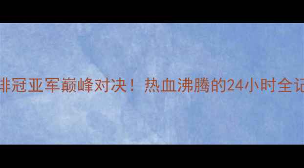 图片 🔥女排冠亚军巅峰对决！热血沸腾的24小时全记录🔥