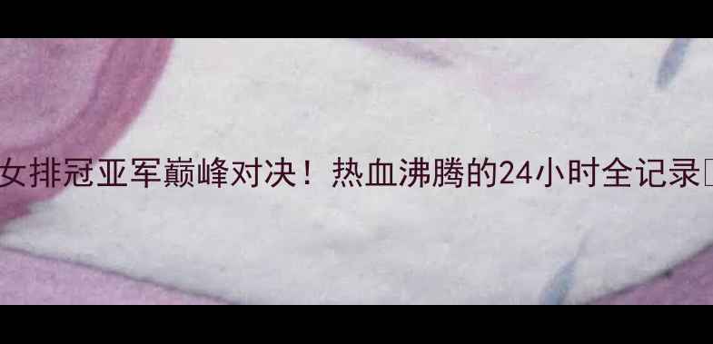 图片 🔥女排冠亚军巅峰对决！热血沸腾的24小时全记录🔥2