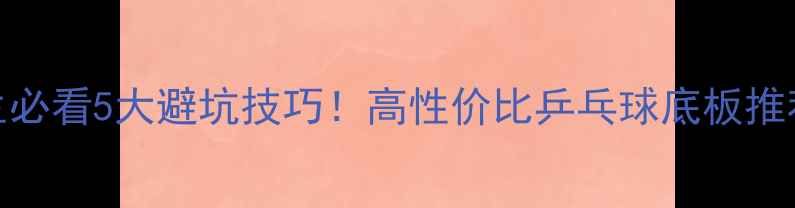 图片 🔥女生必看5大避坑技巧！高性价比乒乓球底板推荐清单