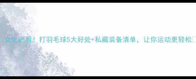 图片 🔥女生必看！打羽毛球5大好处+私藏装备清单，让你运动更轻松🔥